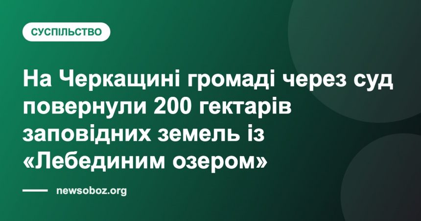 На Черкащині громаді через суд повернули 200 гектарів заповідних земель із «Лебединим озером»